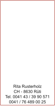 Rita Rusterholz CH - 8630 R�ti Tel. 0041 43 / 39 90 571 0041 / 76 489 00 25